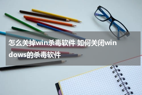 怎么关掉win杀毒软件 如何关闭windows的杀毒软件