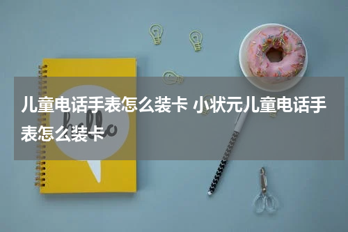 儿童电话手表怎么装卡 小状元儿童电话手表怎么装卡