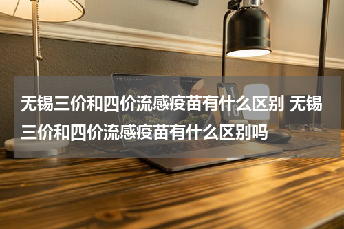 无锡三价和四价流感疫苗有什么区别 无锡三价和四价流感疫苗有什么区别吗