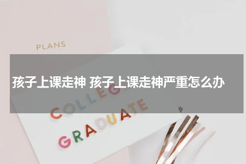 孩子上课走神 孩子上课走神严重怎么办