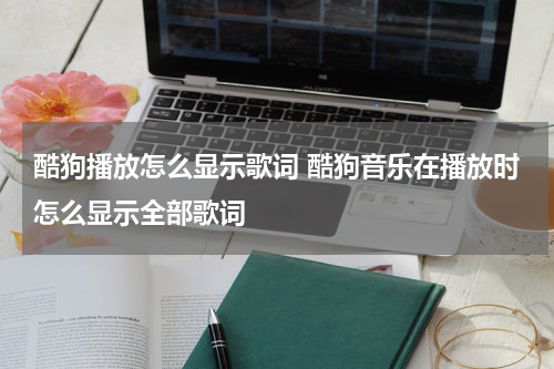 酷狗播放怎么显示歌词 酷狗音乐在播放时怎么显示全部歌词