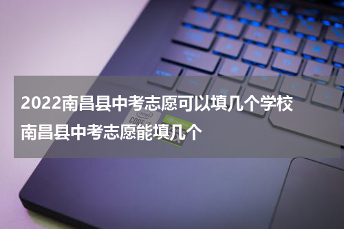 2022南昌县中考志愿可以填几个学校 南昌县中考志愿能填几个