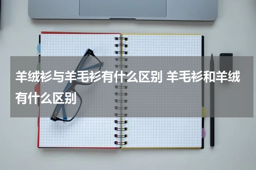 羊绒衫与羊毛衫有什么区别 羊毛衫和羊绒有什么区别