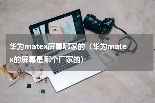 华为matex屏幕哪家的（华为matex的屏幕是哪个厂家的）