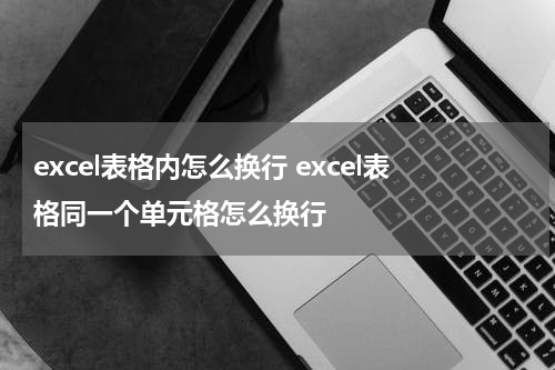 excel表格内怎么换行 excel表格同一个单元格怎么换行