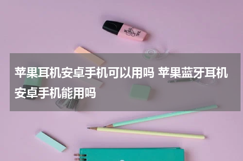 苹果耳机安卓手机可以用吗 苹果蓝牙耳机安卓手机能用吗