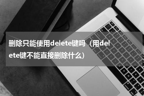 删除只能使用delete键吗（用delete键不能直接删除什么）