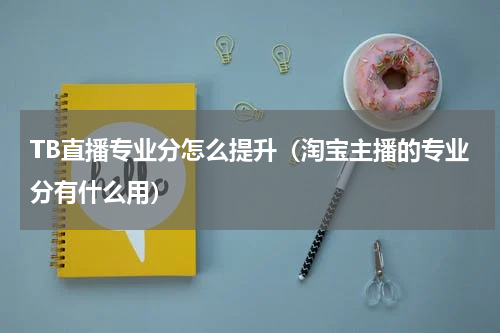 TB直播专业分怎么提升（淘宝主播的专业分有什么用）