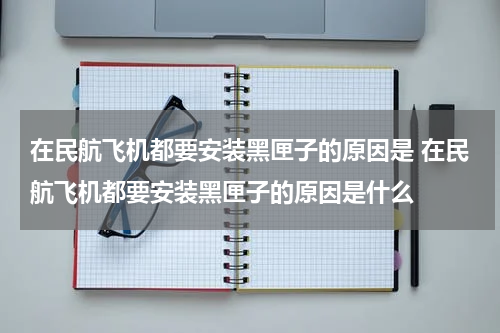 在民航飞机都要安装黑匣子的原因是 在民航飞机都要安装黑匣子的原因是什么
