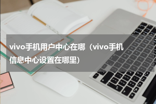 vivo手机用户中心在哪（vivo手机信息中心设置在哪里）
