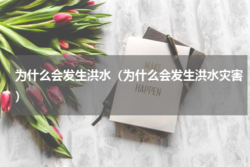 为什么会发生洪水（为什么会发生洪水灾害）