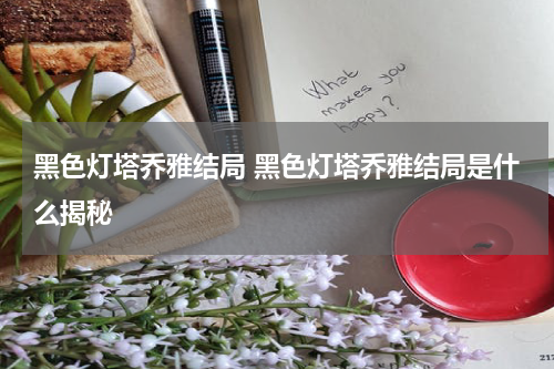 黑色灯塔乔雅结局 黑色灯塔乔雅结局是什么揭秘