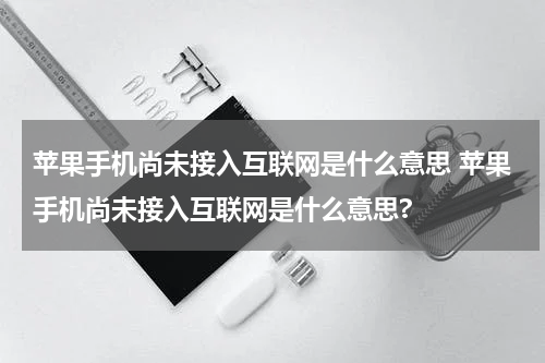 苹果手机尚未接入互联网是什么意思 苹果手机尚未接入互联网是什么意思?