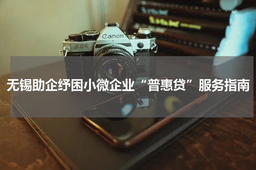 无锡助企纾困小微企业“普惠贷”服务指南