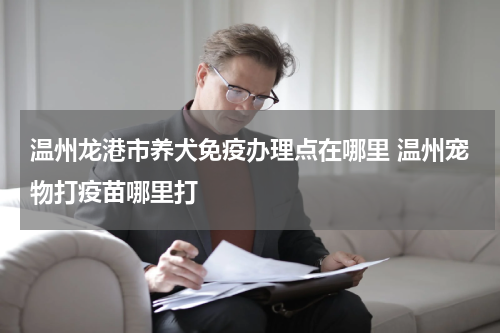 温州龙港市养犬免疫办理点在哪里 温州宠物打疫苗哪里打
