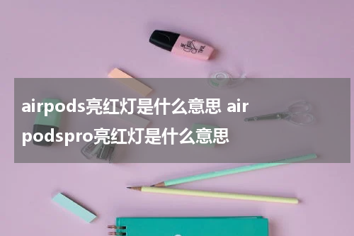 airpods亮红灯是什么意思 airpodspro亮红灯是什么意思