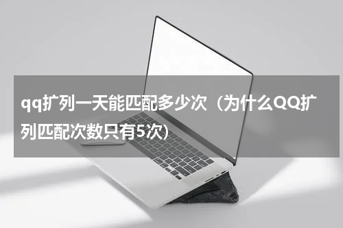 qq扩列一天能匹配多少次（为什么QQ扩列匹配次数只有5次）