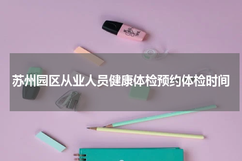 苏州园区从业人员健康体检预约体检时间
