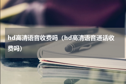 hd高清语音收费吗（hd高清语音通话收费吗）