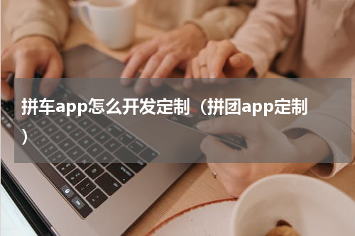 拼车app怎么开发定制（拼团app定制）