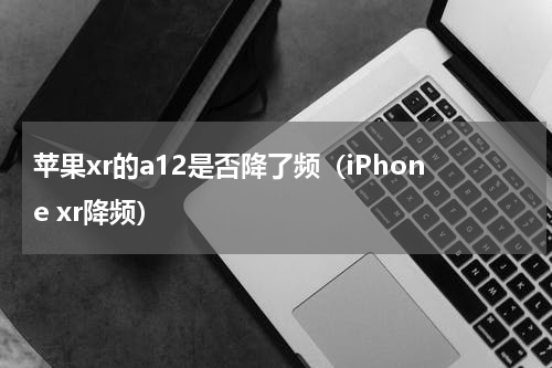 苹果xr的a12是否降了频（iPhone xr降频）