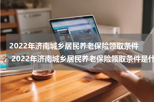 2022年济南城乡居民养老保险领取条件 2022年济南城乡居民养老保险领取条件是什么