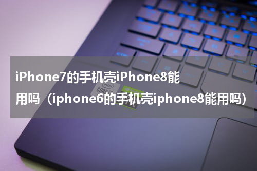 iPhone7的手机壳iPhone8能用吗（iphone6的手机壳iphone8能用吗）