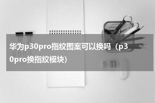 华为p30pro指纹图案可以换吗（p30pro换指纹模块）