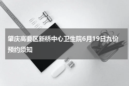 肇庆高要区新桥中心卫生院6月19日九价预约须知