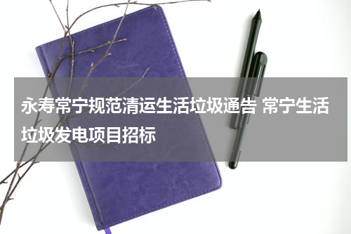 永寿常宁规范清运生活垃圾通告 常宁生活垃圾发电项目招标