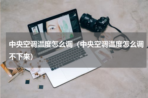 中央空调温度怎么调（中央空调温度怎么调不下来）