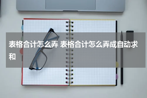 表格合计怎么弄 表格合计怎么弄成自动求和