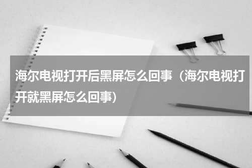 海尔电视打开后黑屏怎么回事（海尔电视打开就黑屏怎么回事）