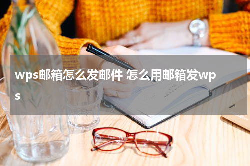 wps邮箱怎么发邮件 怎么用邮箱发wps
