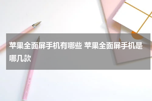 苹果全面屏手机有哪些 苹果全面屏手机是哪几款