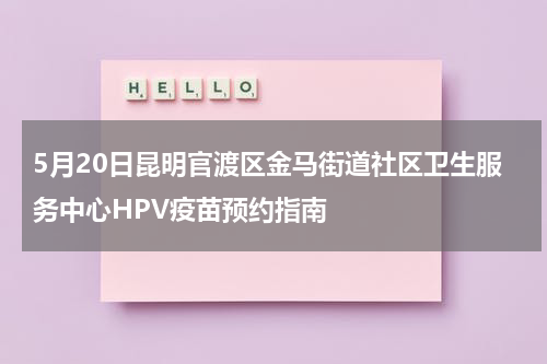 5月20日昆明官渡区金马街道社区卫生服务中心HPV疫苗预约指南