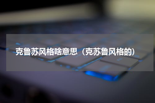 克鲁苏风格啥意思（克苏鲁风格的）