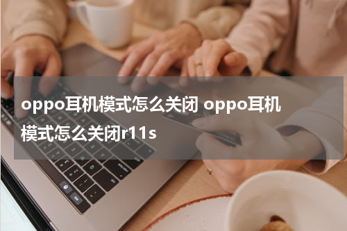 oppo耳机模式怎么关闭 oppo耳机模式怎么关闭r11s