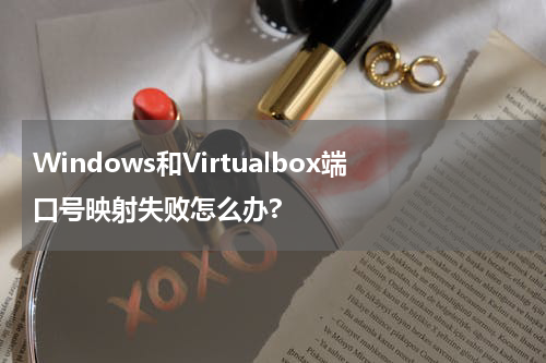 Windows和Virtualbox端口号映射失败怎么办?