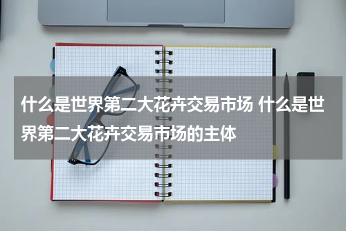 什么是世界第二大花卉交易市场 什么是世界第二大花卉交易市场的主体