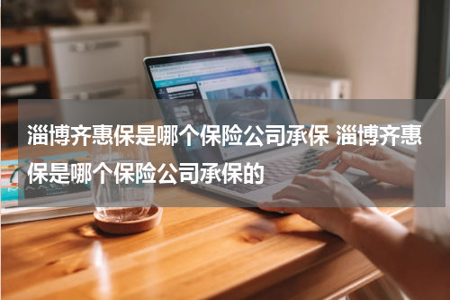 淄博齐惠保是哪个保险公司承保 淄博齐惠保是哪个保险公司承保的