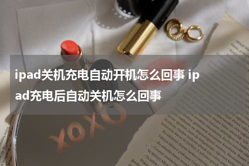 ipad关机充电自动开机怎么回事 ipad充电后自动关机怎么回事
