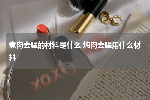 煮肉去腥的材料是什么 炖肉去腥用什么材料