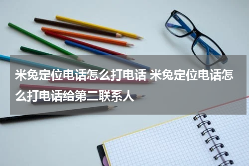 米兔定位电话怎么打电话 米兔定位电话怎么打电话给第二联系人