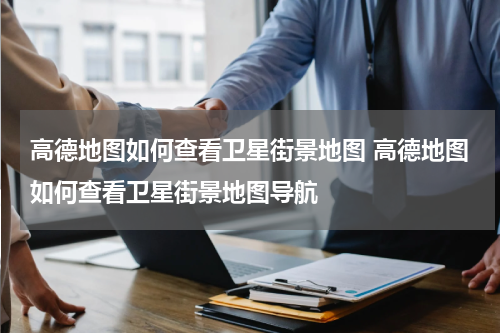 高德地图如何查看卫星街景地图 高德地图如何查看卫星街景地图导航