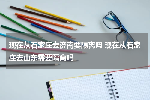 现在从石家庄去济南要隔离吗 现在从石家庄去山东需要隔离吗