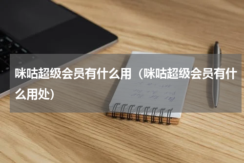 咪咕超级会员有什么用（咪咕超级会员有什么用处）