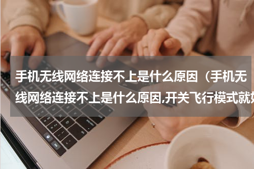 手机无线网络连接不上是什么原因（手机无线网络连接不上是什么原因,开关飞行模式就好了）