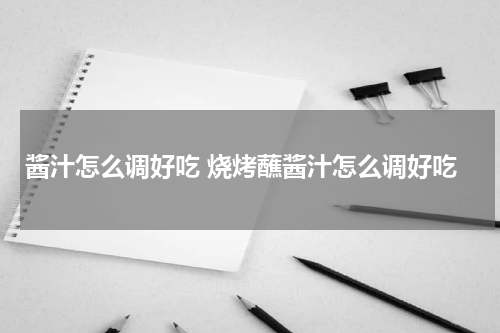 酱汁怎么调好吃 烧烤蘸酱汁怎么调好吃