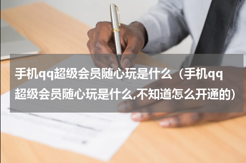 手机qq超级会员随心玩是什么（手机qq超级会员随心玩是什么,不知道怎么开通的）